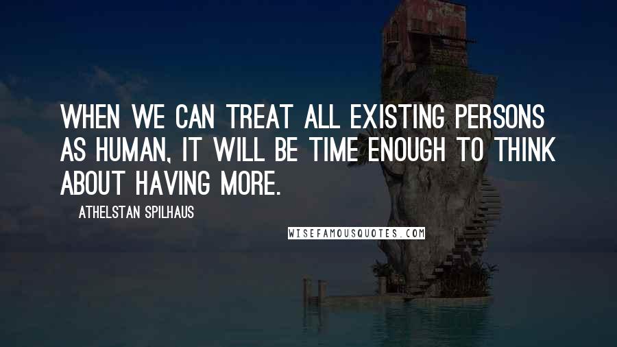 Athelstan Spilhaus Quotes: When we can treat all existing persons as human, it will be time enough to think about having more.