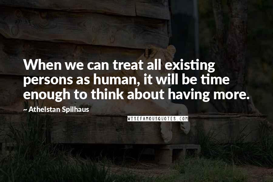 Athelstan Spilhaus Quotes: When we can treat all existing persons as human, it will be time enough to think about having more.