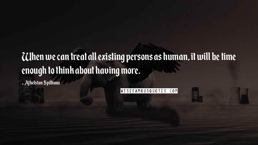 Athelstan Spilhaus Quotes: When we can treat all existing persons as human, it will be time enough to think about having more.