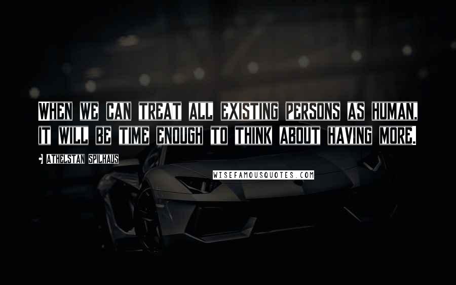 Athelstan Spilhaus Quotes: When we can treat all existing persons as human, it will be time enough to think about having more.