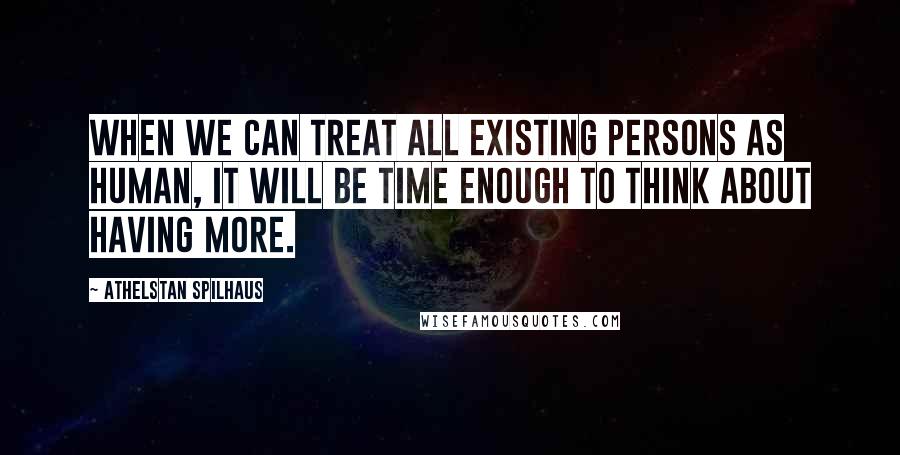 Athelstan Spilhaus Quotes: When we can treat all existing persons as human, it will be time enough to think about having more.