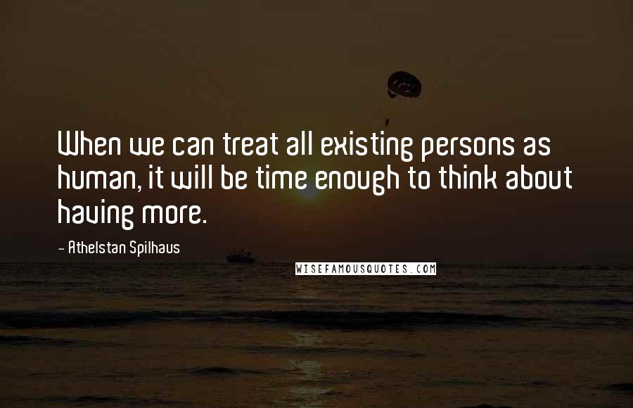 Athelstan Spilhaus Quotes: When we can treat all existing persons as human, it will be time enough to think about having more.