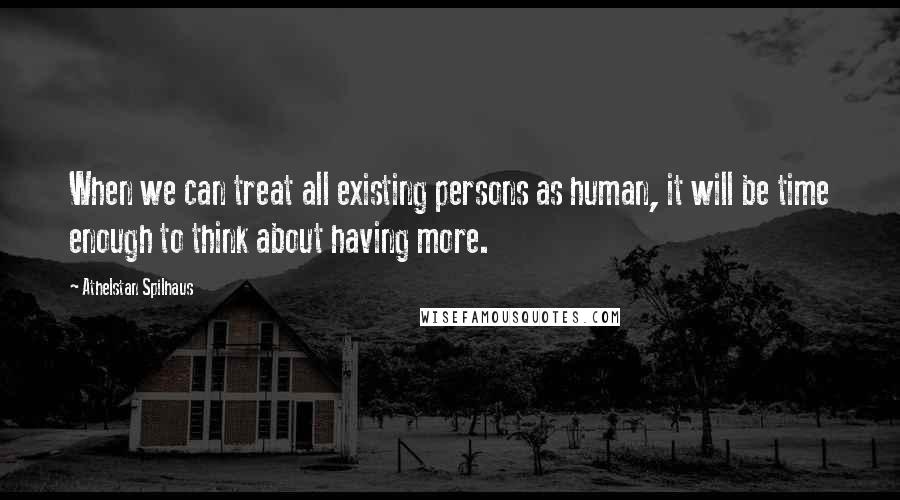 Athelstan Spilhaus Quotes: When we can treat all existing persons as human, it will be time enough to think about having more.