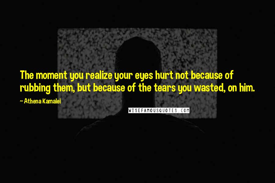 Athena Kamalei Quotes: The moment you realize your eyes hurt not because of rubbing them, but because of the tears you wasted, on him.