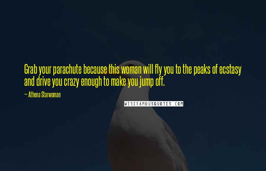 Athena Starwoman Quotes: Grab your parachute because this woman will fly you to the peaks of ecstasy and drive you crazy enough to make you jump off.