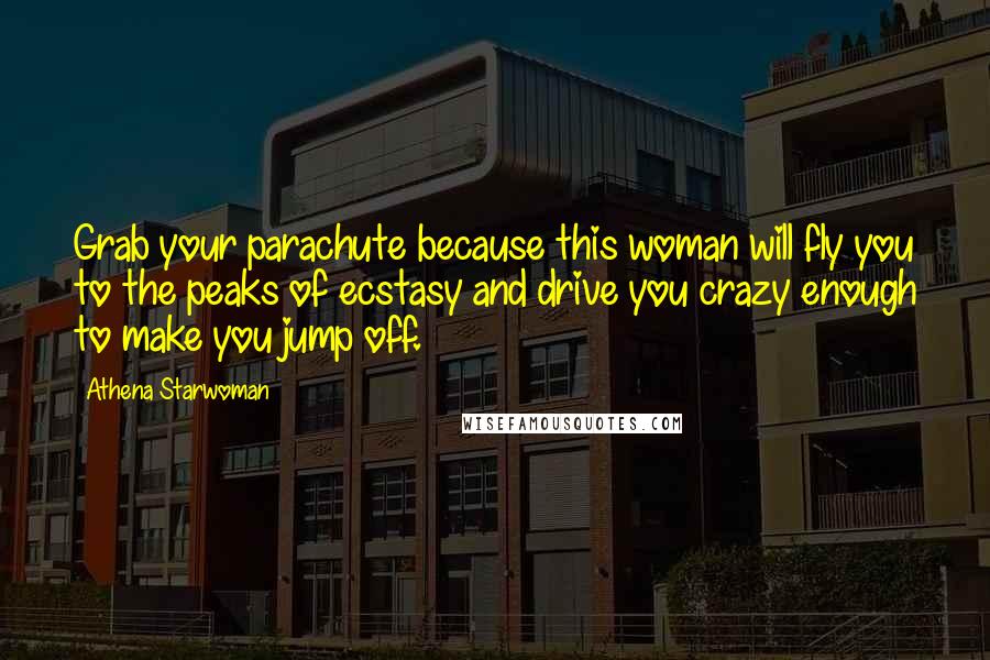 Athena Starwoman Quotes: Grab your parachute because this woman will fly you to the peaks of ecstasy and drive you crazy enough to make you jump off.