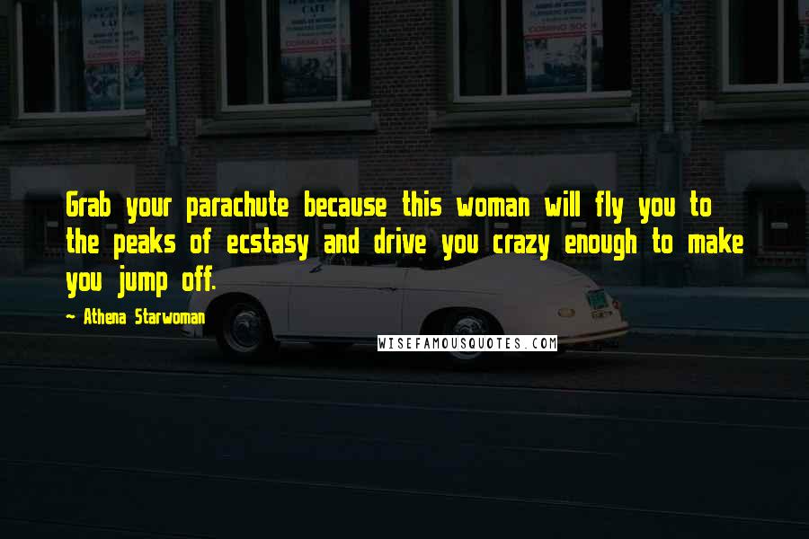 Athena Starwoman Quotes: Grab your parachute because this woman will fly you to the peaks of ecstasy and drive you crazy enough to make you jump off.