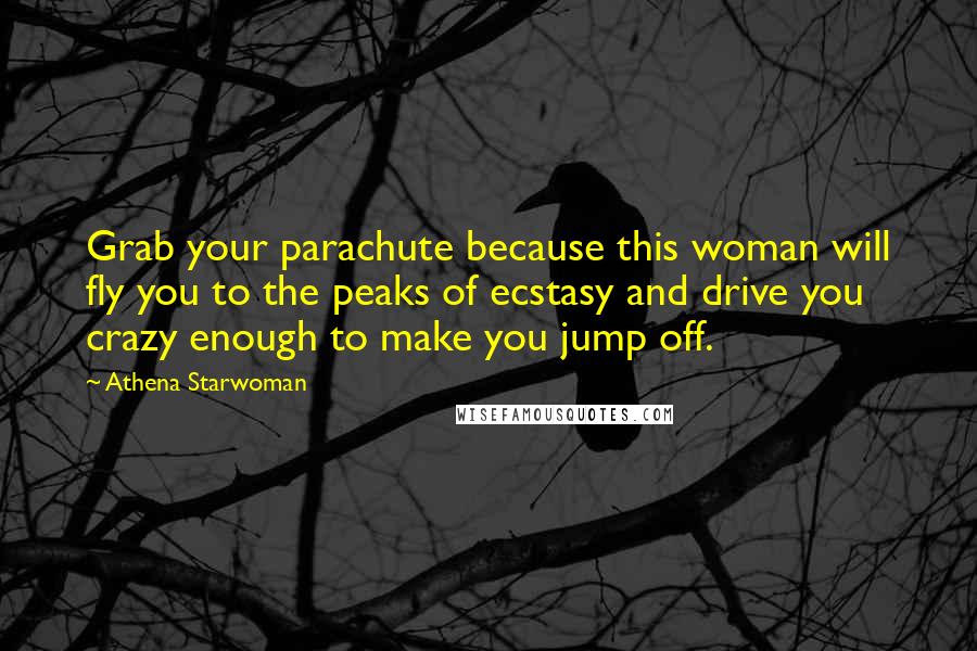 Athena Starwoman Quotes: Grab your parachute because this woman will fly you to the peaks of ecstasy and drive you crazy enough to make you jump off.