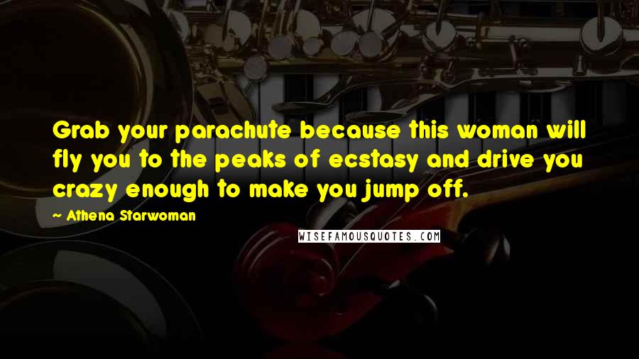 Athena Starwoman Quotes: Grab your parachute because this woman will fly you to the peaks of ecstasy and drive you crazy enough to make you jump off.