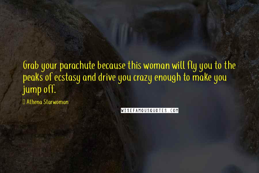 Athena Starwoman Quotes: Grab your parachute because this woman will fly you to the peaks of ecstasy and drive you crazy enough to make you jump off.