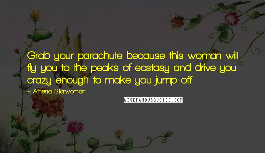 Athena Starwoman Quotes: Grab your parachute because this woman will fly you to the peaks of ecstasy and drive you crazy enough to make you jump off.