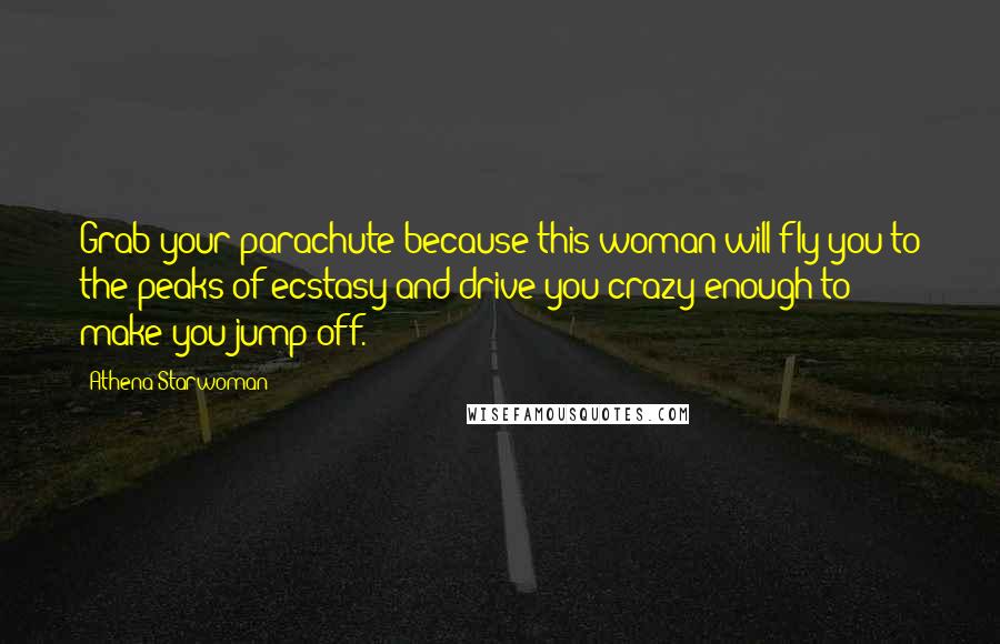 Athena Starwoman Quotes: Grab your parachute because this woman will fly you to the peaks of ecstasy and drive you crazy enough to make you jump off.