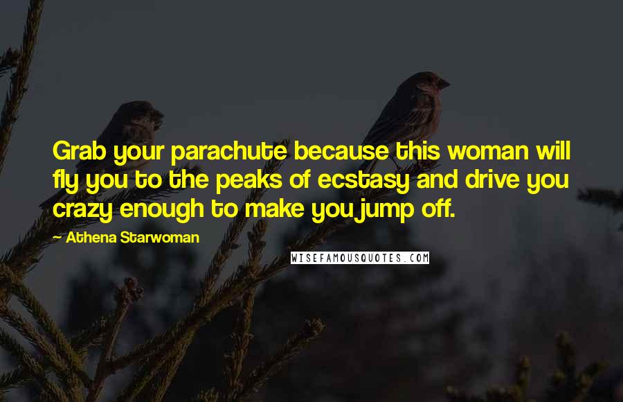 Athena Starwoman Quotes: Grab your parachute because this woman will fly you to the peaks of ecstasy and drive you crazy enough to make you jump off.