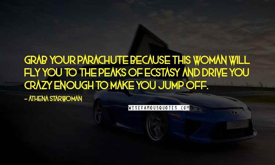 Athena Starwoman Quotes: Grab your parachute because this woman will fly you to the peaks of ecstasy and drive you crazy enough to make you jump off.