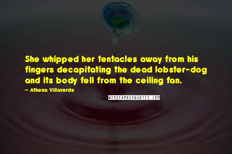 Athena Villaverde Quotes: She whipped her tentacles away from his fingers decapitating the dead lobster-dog and its body fell from the ceiling fan.