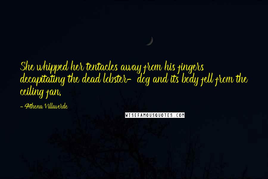 Athena Villaverde Quotes: She whipped her tentacles away from his fingers decapitating the dead lobster-dog and its body fell from the ceiling fan.