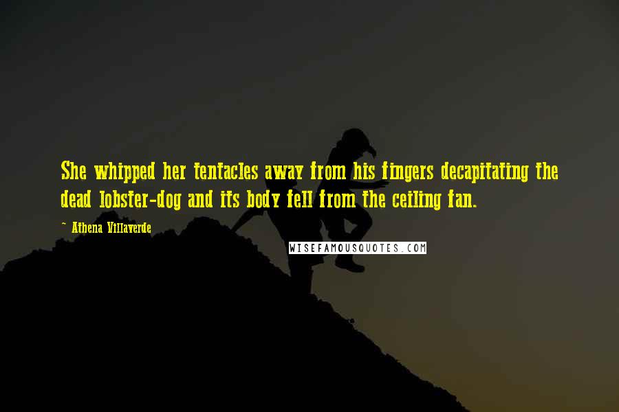 Athena Villaverde Quotes: She whipped her tentacles away from his fingers decapitating the dead lobster-dog and its body fell from the ceiling fan.