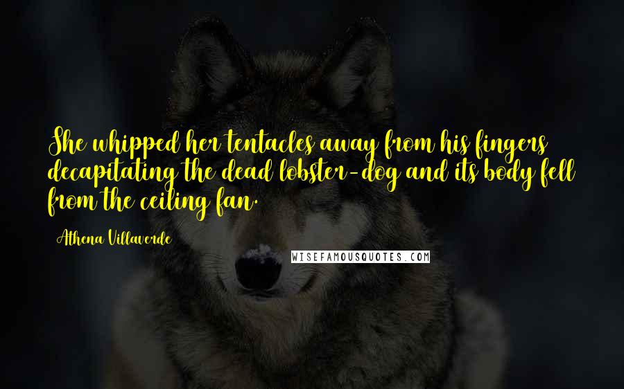 Athena Villaverde Quotes: She whipped her tentacles away from his fingers decapitating the dead lobster-dog and its body fell from the ceiling fan.