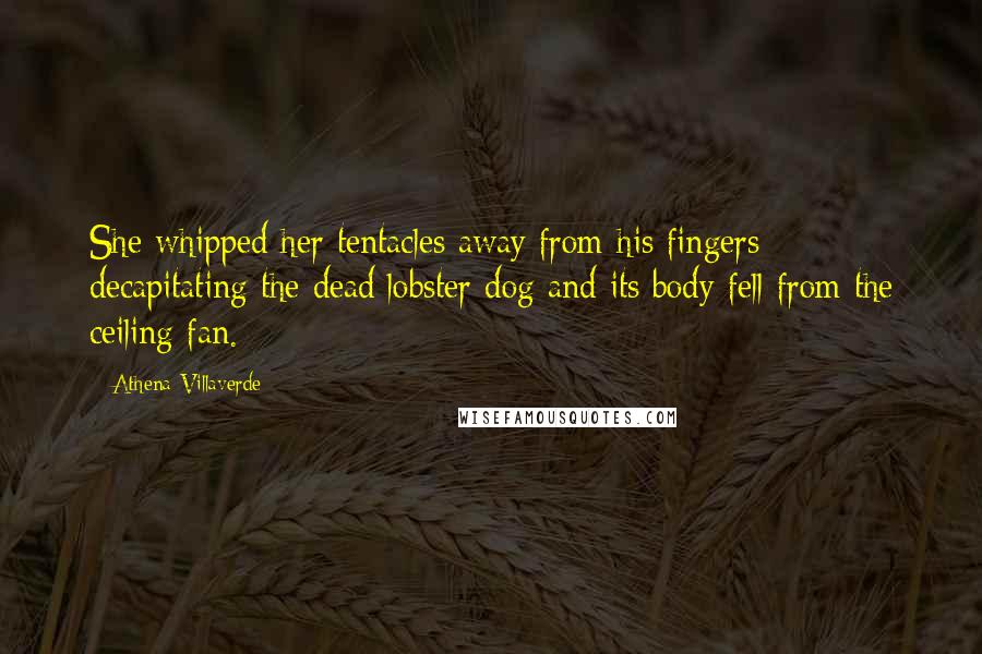 Athena Villaverde Quotes: She whipped her tentacles away from his fingers decapitating the dead lobster-dog and its body fell from the ceiling fan.