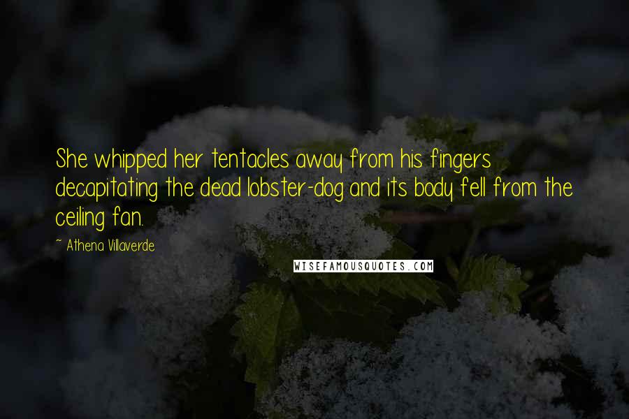 Athena Villaverde Quotes: She whipped her tentacles away from his fingers decapitating the dead lobster-dog and its body fell from the ceiling fan.