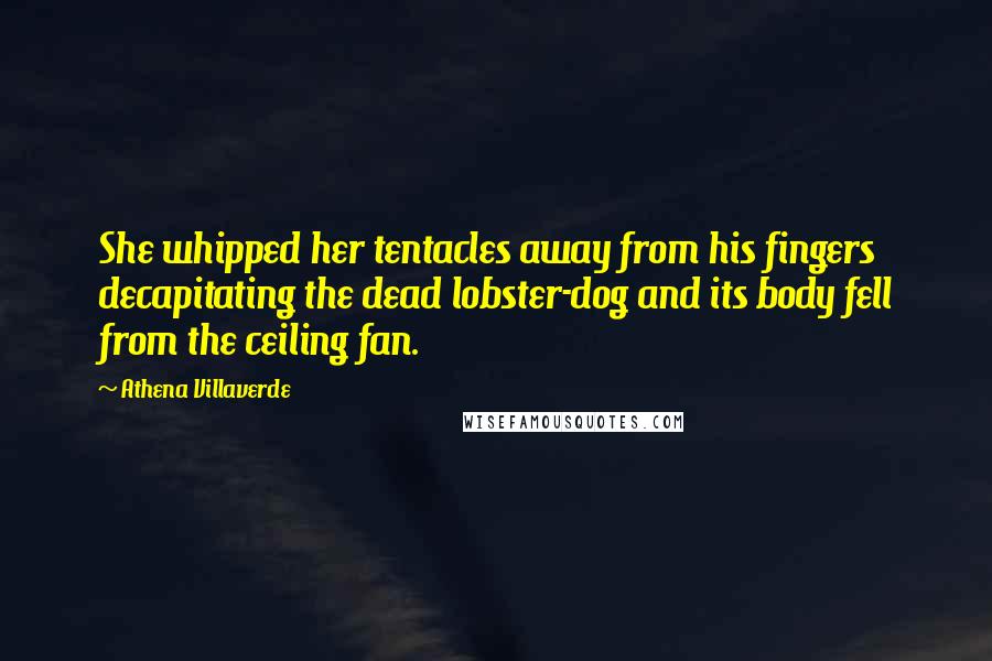 Athena Villaverde Quotes: She whipped her tentacles away from his fingers decapitating the dead lobster-dog and its body fell from the ceiling fan.