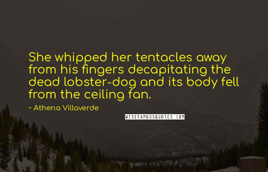 Athena Villaverde Quotes: She whipped her tentacles away from his fingers decapitating the dead lobster-dog and its body fell from the ceiling fan.