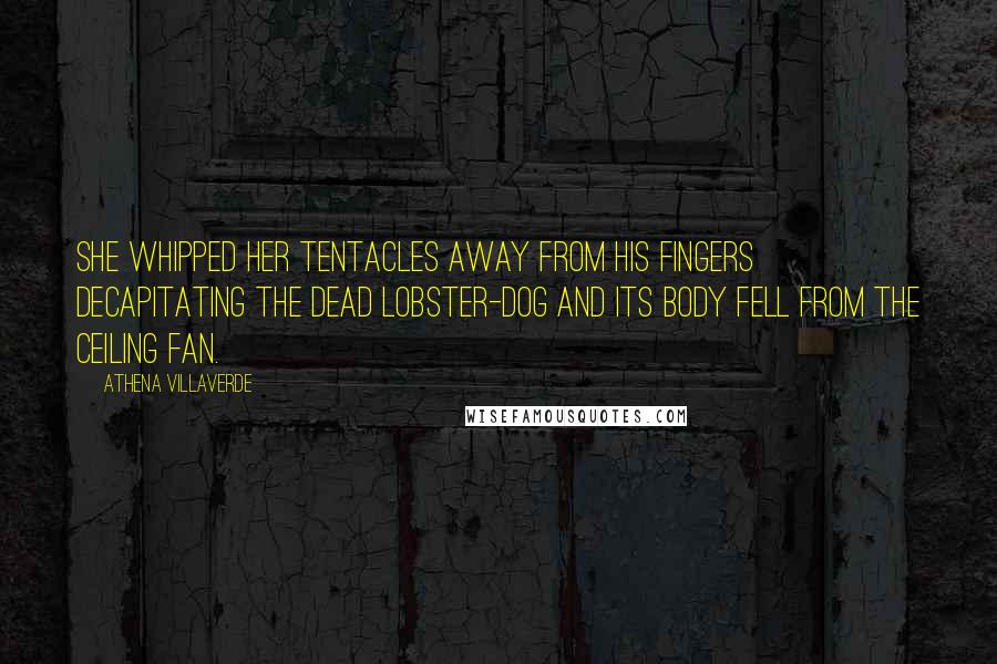 Athena Villaverde Quotes: She whipped her tentacles away from his fingers decapitating the dead lobster-dog and its body fell from the ceiling fan.