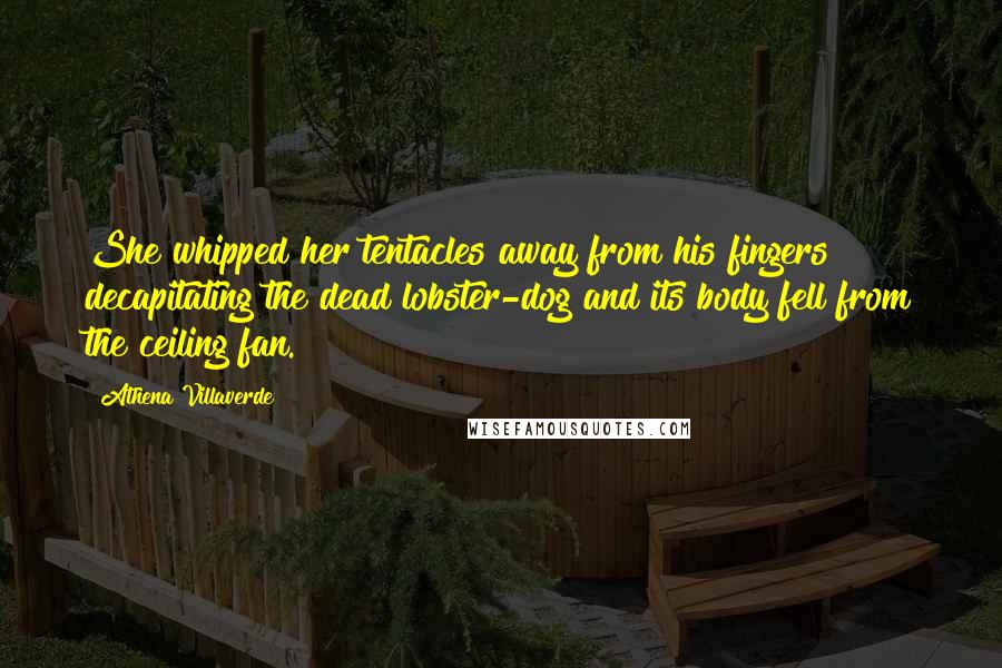 Athena Villaverde Quotes: She whipped her tentacles away from his fingers decapitating the dead lobster-dog and its body fell from the ceiling fan.