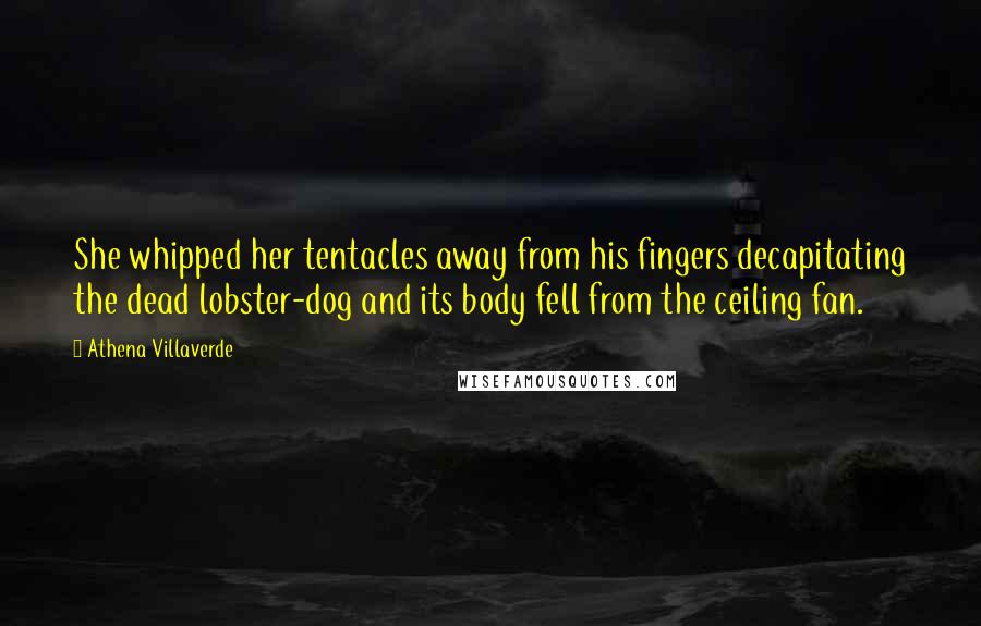 Athena Villaverde Quotes: She whipped her tentacles away from his fingers decapitating the dead lobster-dog and its body fell from the ceiling fan.