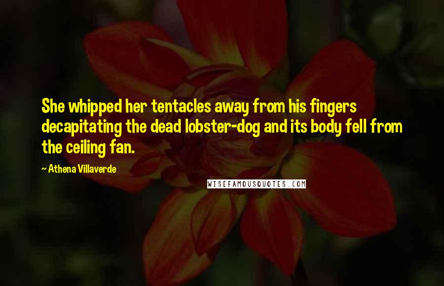 Athena Villaverde Quotes: She whipped her tentacles away from his fingers decapitating the dead lobster-dog and its body fell from the ceiling fan.