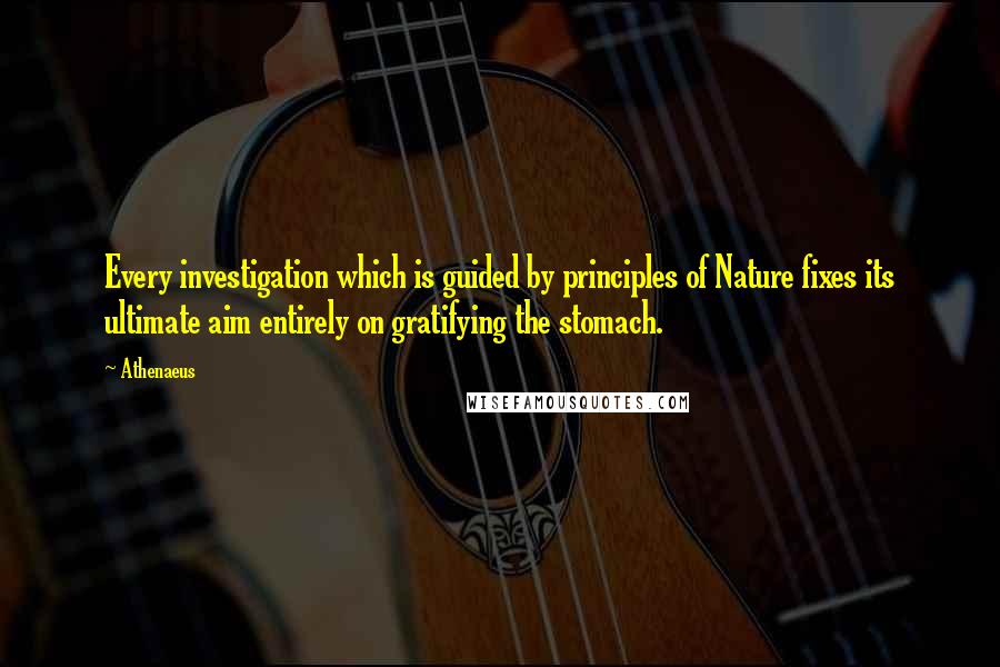 Athenaeus Quotes: Every investigation which is guided by principles of Nature fixes its ultimate aim entirely on gratifying the stomach.