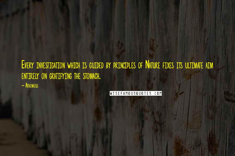 Athenaeus Quotes: Every investigation which is guided by principles of Nature fixes its ultimate aim entirely on gratifying the stomach.