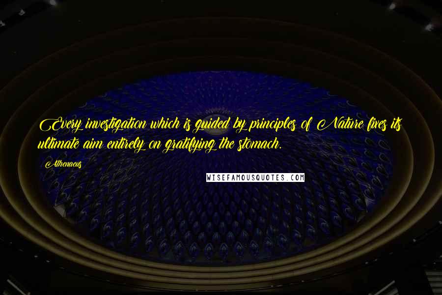 Athenaeus Quotes: Every investigation which is guided by principles of Nature fixes its ultimate aim entirely on gratifying the stomach.