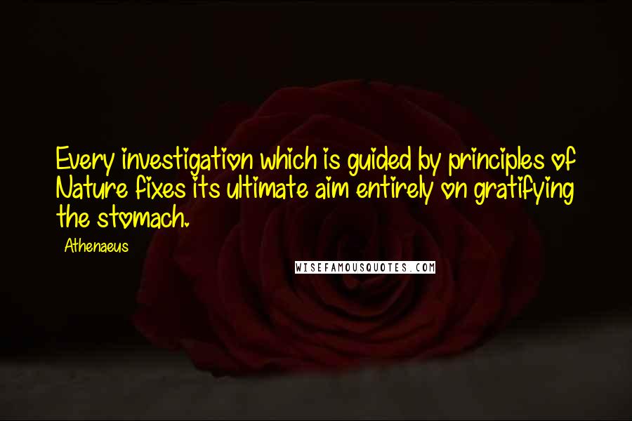 Athenaeus Quotes: Every investigation which is guided by principles of Nature fixes its ultimate aim entirely on gratifying the stomach.