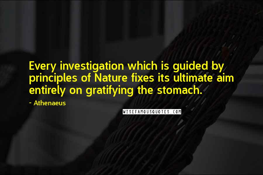 Athenaeus Quotes: Every investigation which is guided by principles of Nature fixes its ultimate aim entirely on gratifying the stomach.