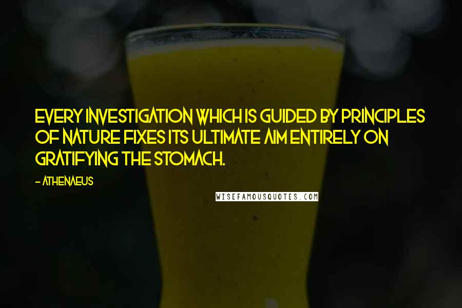 Athenaeus Quotes: Every investigation which is guided by principles of Nature fixes its ultimate aim entirely on gratifying the stomach.