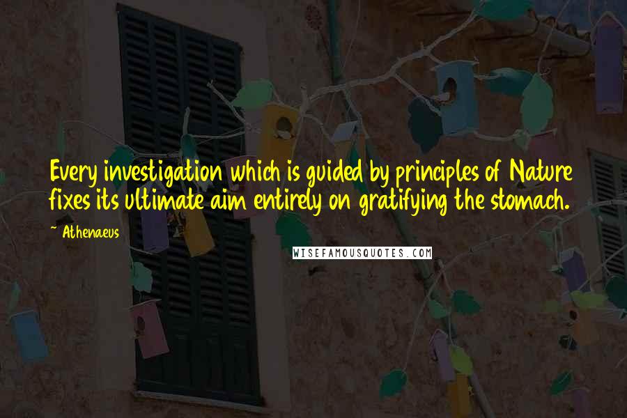 Athenaeus Quotes: Every investigation which is guided by principles of Nature fixes its ultimate aim entirely on gratifying the stomach.