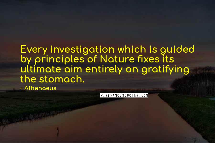 Athenaeus Quotes: Every investigation which is guided by principles of Nature fixes its ultimate aim entirely on gratifying the stomach.