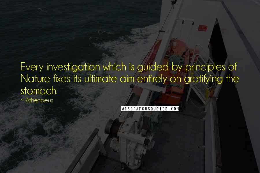 Athenaeus Quotes: Every investigation which is guided by principles of Nature fixes its ultimate aim entirely on gratifying the stomach.