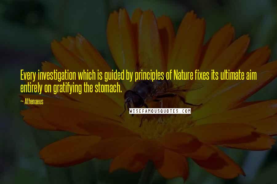 Athenaeus Quotes: Every investigation which is guided by principles of Nature fixes its ultimate aim entirely on gratifying the stomach.