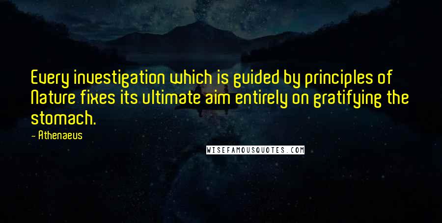 Athenaeus Quotes: Every investigation which is guided by principles of Nature fixes its ultimate aim entirely on gratifying the stomach.