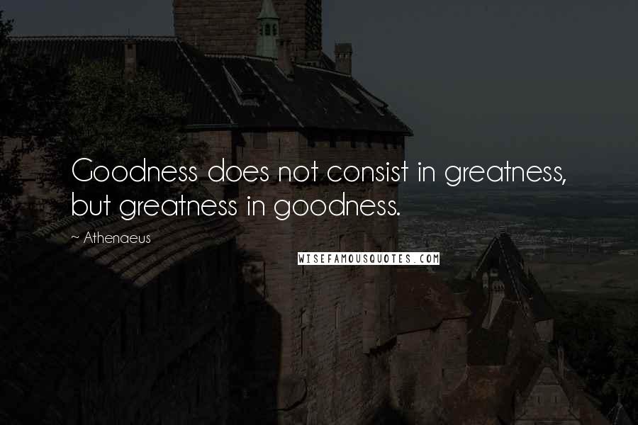 Athenaeus Quotes: Goodness does not consist in greatness, but greatness in goodness.