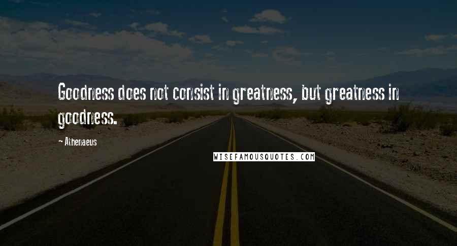 Athenaeus Quotes: Goodness does not consist in greatness, but greatness in goodness.