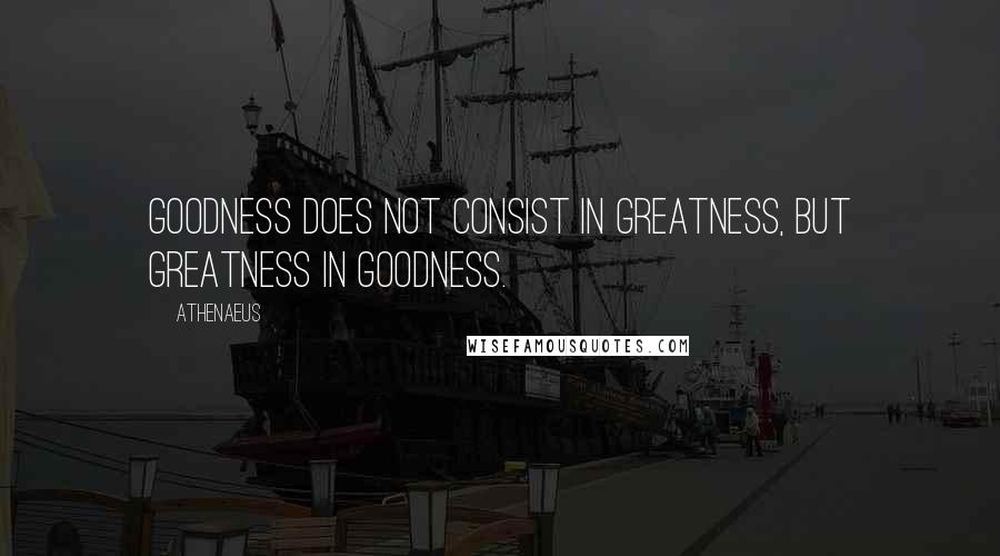 Athenaeus Quotes: Goodness does not consist in greatness, but greatness in goodness.