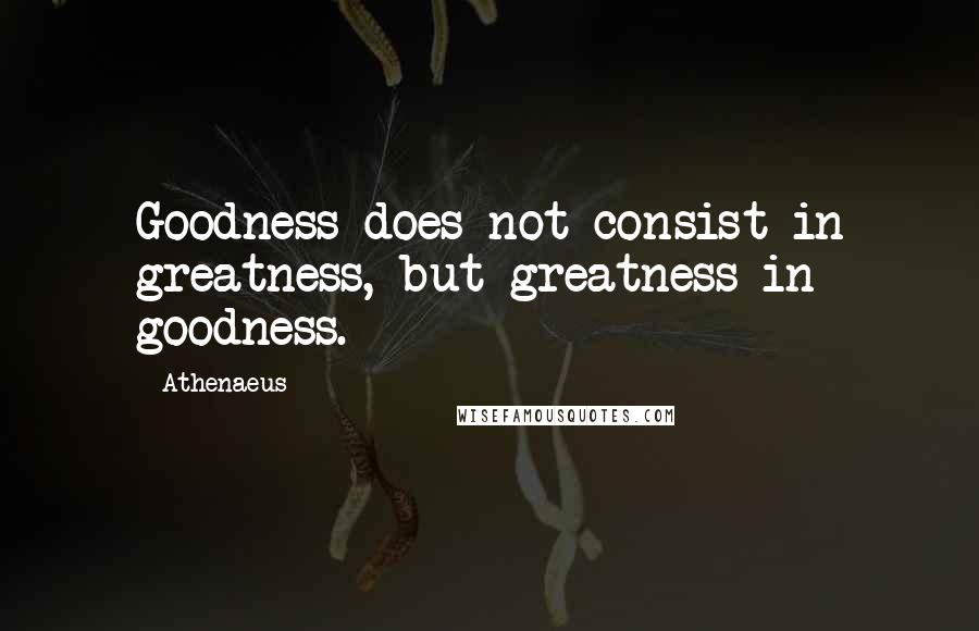 Athenaeus Quotes: Goodness does not consist in greatness, but greatness in goodness.