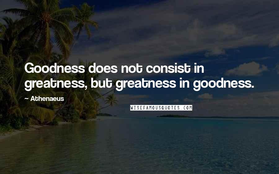 Athenaeus Quotes: Goodness does not consist in greatness, but greatness in goodness.