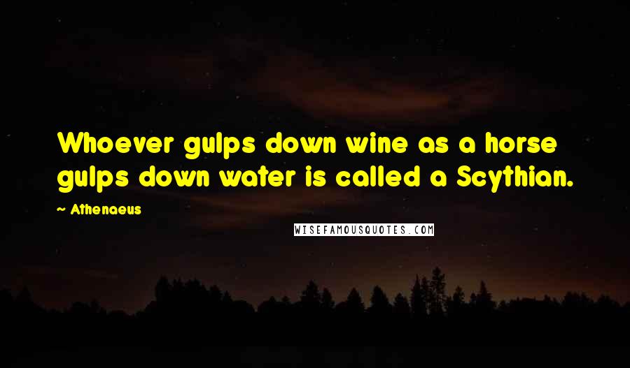 Athenaeus Quotes: Whoever gulps down wine as a horse gulps down water is called a Scythian.
