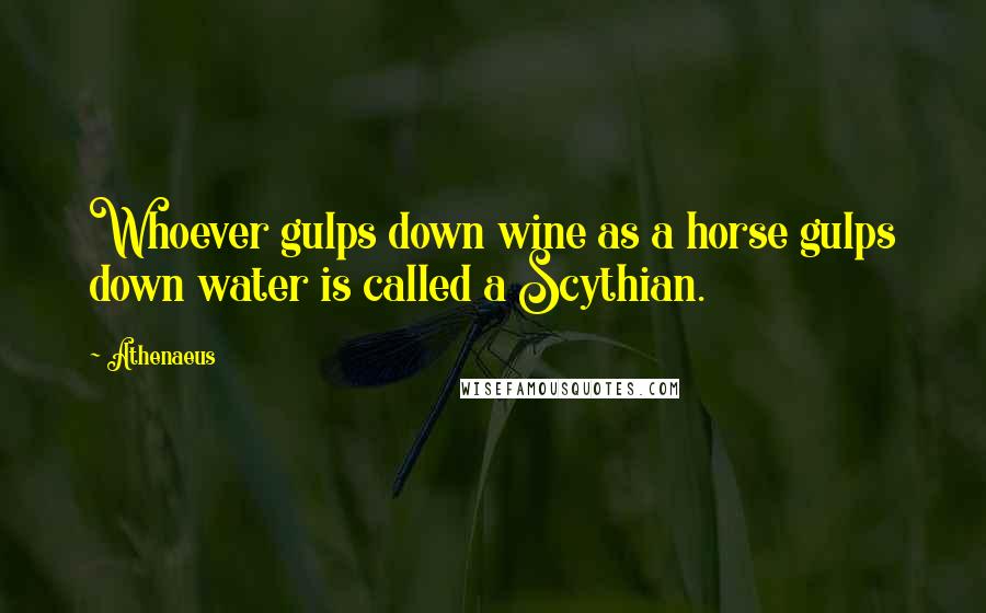 Athenaeus Quotes: Whoever gulps down wine as a horse gulps down water is called a Scythian.