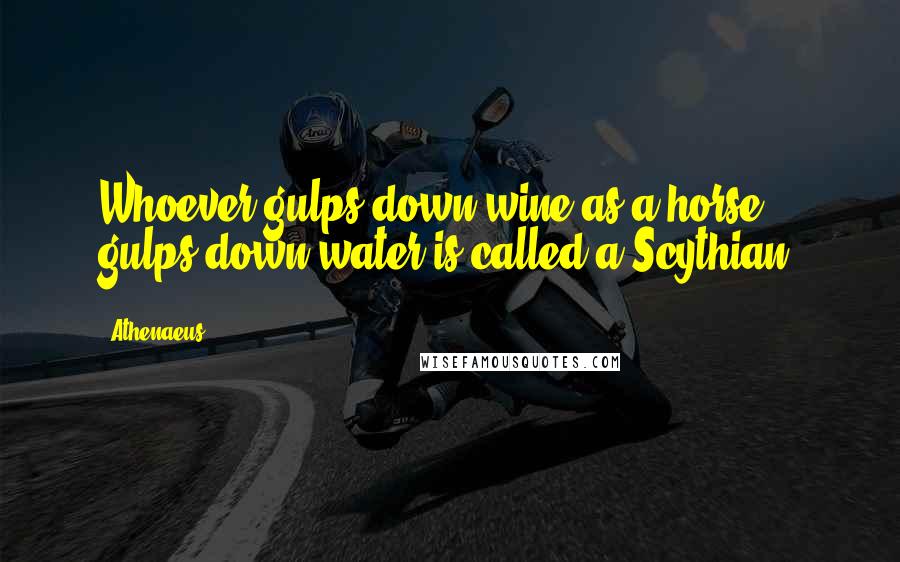 Athenaeus Quotes: Whoever gulps down wine as a horse gulps down water is called a Scythian.