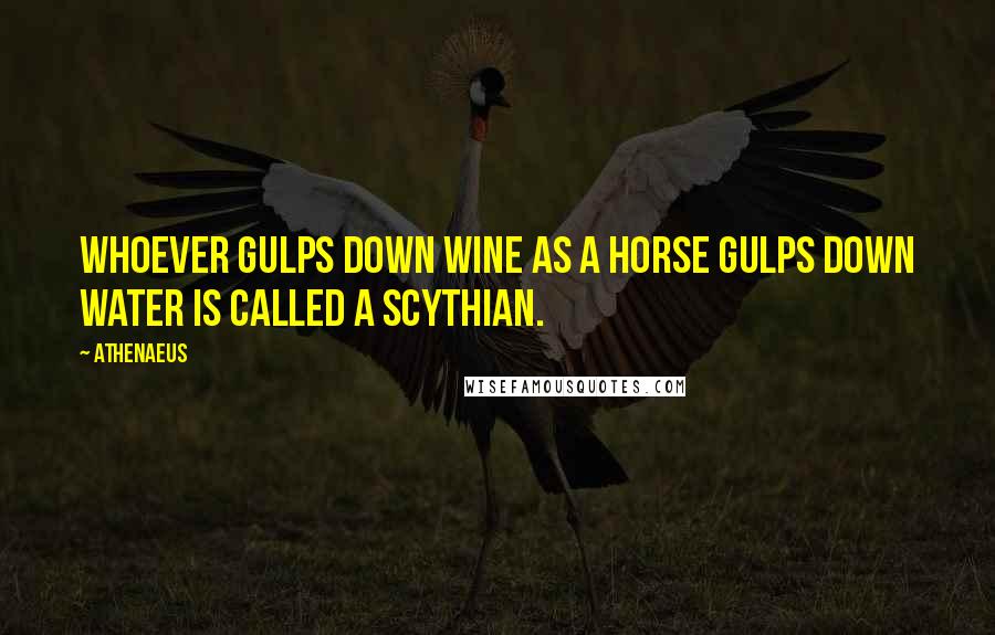 Athenaeus Quotes: Whoever gulps down wine as a horse gulps down water is called a Scythian.